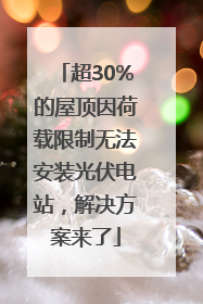 超30%的屋顶因荷载限制无法安装光伏电站，解决方案来了