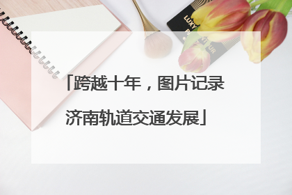 跨越十年，图片记录济南轨道交通发展
