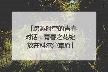 跨越时空的青春对话：青春之花绽放在科尔沁草原