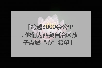 跨越3000余公里，他们为西藏自治区孩子点燃“心”希望