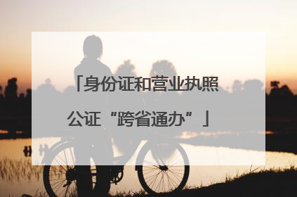 身份证和营业执照公证“跨省通办”