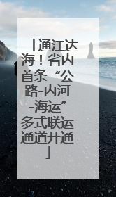 通江达海！省内首条“公路-内河-海运”多式联运通道开通
