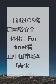 通过OS构建网络安全一体化，Fortinet看重中国市场AI需求