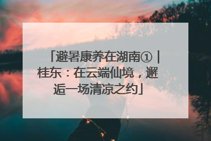 避暑康养在湖南①｜桂东：在云端仙境，邂逅一场清凉之约