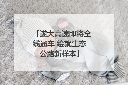 遂大高速即将全线通车 绘就生态公路新样本