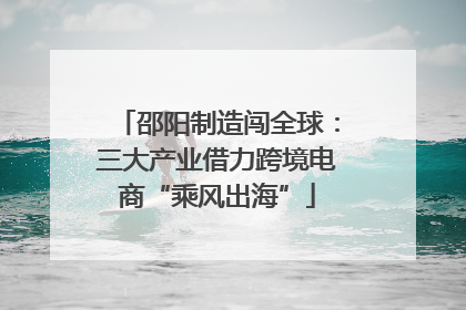 邵阳制造闯全球：三大产业借力跨境电商“乘风出海”