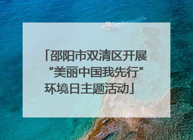 邵阳市双清区开展“美丽中国我先行”环境日主题活动