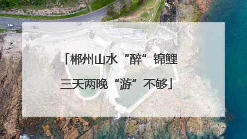 郴州山水“醉”锦鲤 三天两晚“游”不够