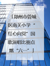 郑州市管城区南关小学“红心向党”国歌演唱比赛点燃“六一”