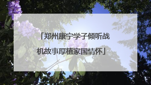 郑州康宁学子倾听战机故事厚植家国情怀