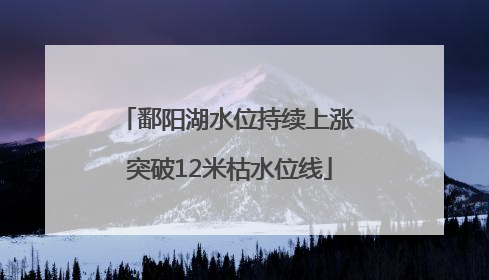 鄱阳湖水位持续上涨 突破12米枯水位线