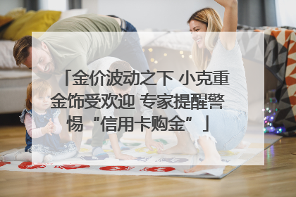 金价波动之下 小克重金饰受欢迎 专家提醒警惕“信用卡购金”