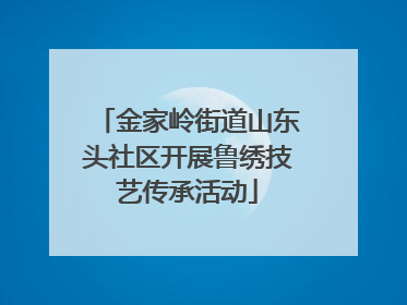 金家岭街道山东头社区开展鲁绣技艺传承活动