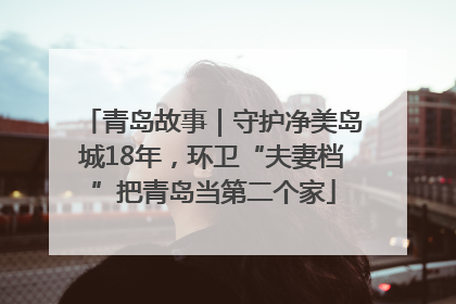 青岛故事｜守护净美岛城18年，环卫“夫妻档”把青岛当第二个家