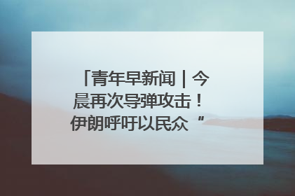 青年早新闻｜今晨再次导弹攻击！伊朗呼吁以民众“勿作人肉盾牌”
