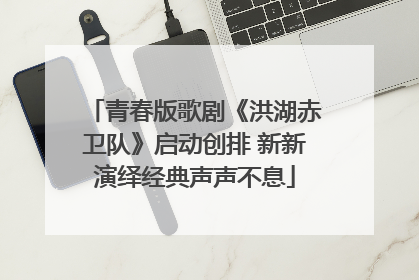 青春版歌剧《洪湖赤卫队》启动创排 新新演绎经典声声不息