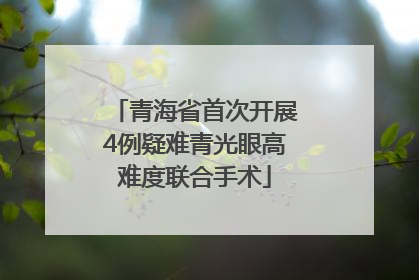 青海省首次开展4例疑难青光眼高难度联合手术