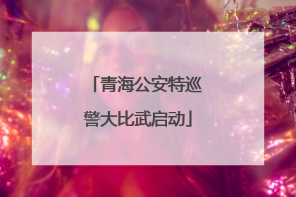 青海公安特巡警大比武启动