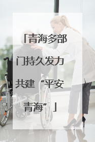 青海多部门持久发力共建“平安青海”