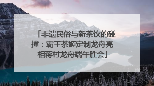非遗民俗与新茶饮的碰撞：霸王茶姬定制龙舟亮相蒋村龙舟端午胜会