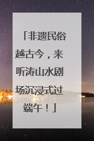 非遗民俗越古今，来听涛山水剧场沉浸式过端午！