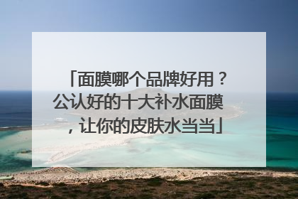 面膜哪个品牌好用？公认好的十大补水面膜，让你的皮肤水当当