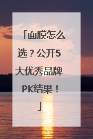 面膜怎么选？公开5大优秀品牌PK结果！