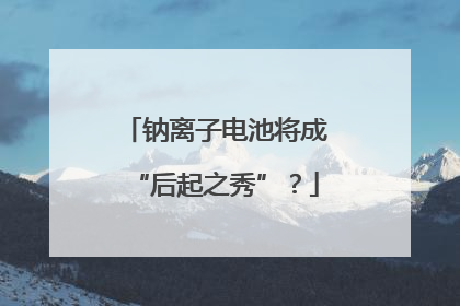 钠离子电池将成“后起之秀”？
