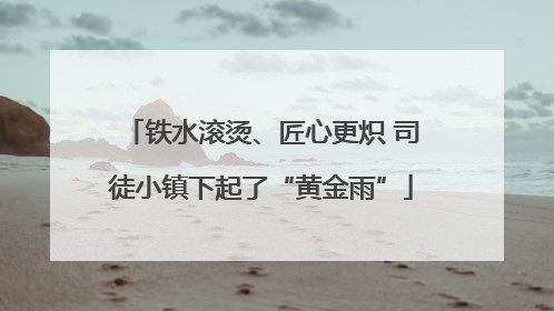 铁水滚烫、匠心更炽 司徒小镇下起了“黄金雨”