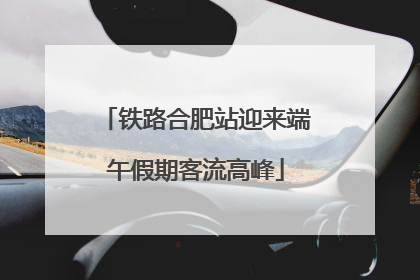铁路合肥站迎来端午假期客流高峰