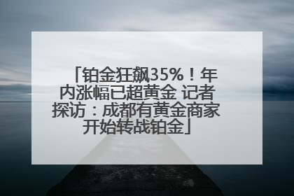 铂金狂飙35%！年内涨幅已超黄金 记者探访：成都有黄金商家开始转战铂金
