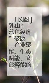 长图｜乳山：“蓝色经济”破题——产业聚能、生态赋能、文旅释能的协同路径