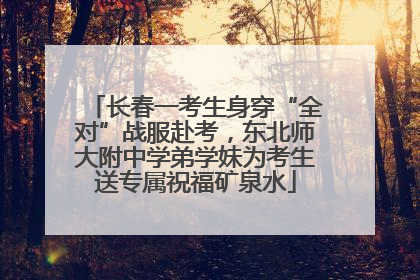 长春一考生身穿“全对”战服赴考，东北师大附中学弟学妹为考生送专属祝福矿泉水