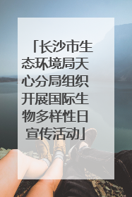 长沙市生态环境局天心分局组织开展国际生物多样性日宣传活动
