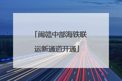 闽赣中部海铁联运新通道开通