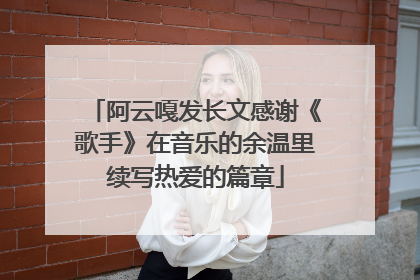阿云嘎发长文感谢《歌手》在音乐的余温里续写热爱的篇章