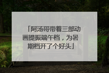 阿汤哥带着三部动画提振端午档，为暑期档开了个好头