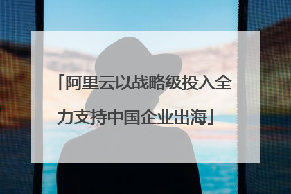 阿里云以战略级投入全力支持中国企业出海