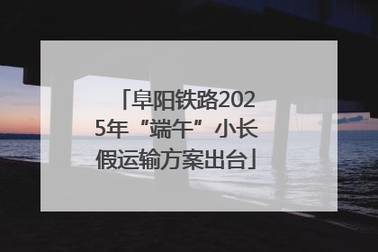 阜阳铁路2025年“端午”小长假运输方案出台