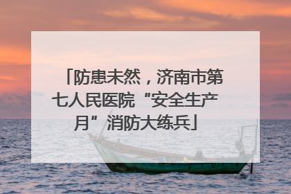 防患未然，济南市第七人民医院“安全生产月”消防大练兵