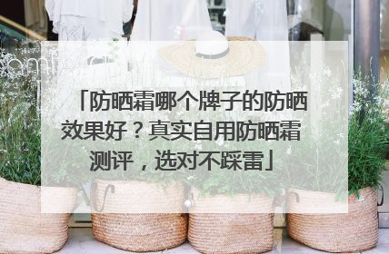 防晒霜哪个牌子的防晒效果好？真实自用防晒霜测评，选对不踩雷