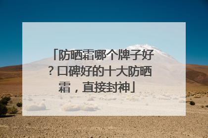 防晒霜哪个牌子好？口碑好的十大防晒霜，直接封神