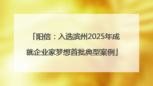阳信：入选滨州2025年成就企业家梦想首批典型案例