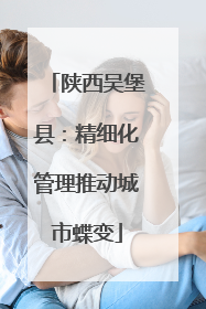 陕西吴堡县：精细化管理推动城市蝶变