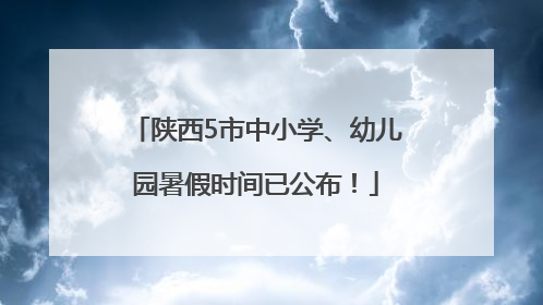 陕西5市中小学、幼儿园暑假时间已公布！