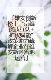 雄安创新榜丨“京雄资质互认+扩权赋能”政策助力疏解企业在雄安新区落地运营