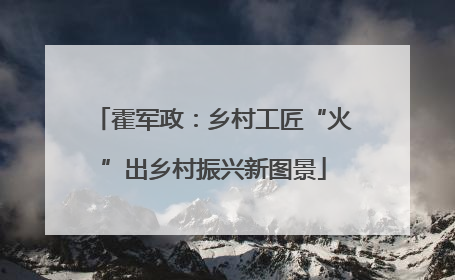 霍军政：乡村工匠“火”出乡村振兴新图景