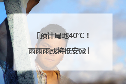 预计局地40℃！雨雨雨或将抵安徽
