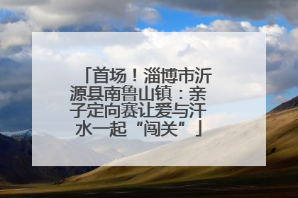 首场！淄博市沂源县南鲁山镇：亲子定向赛让爱与汗水一起“闯关”