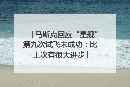 马斯克回应“星舰”第九次试飞未成功：比上次有很大进步